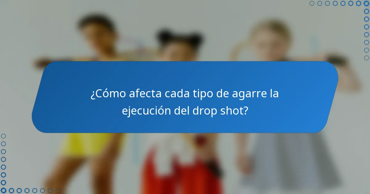 ¿Cómo afecta cada tipo de agarre la ejecución del drop shot?