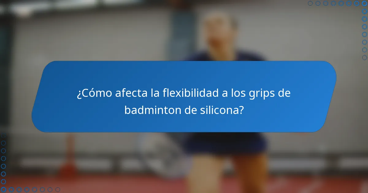 ¿Cómo afecta la flexibilidad a los grips de badminton de silicona?
