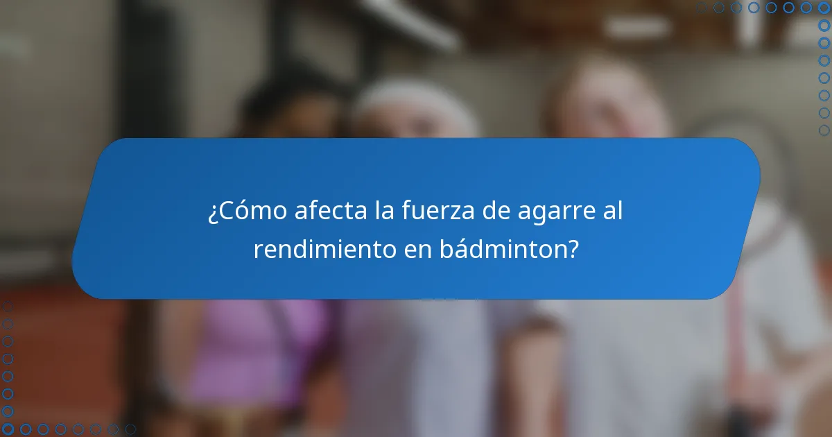 ¿Cómo afecta la fuerza de agarre al rendimiento en bádminton?