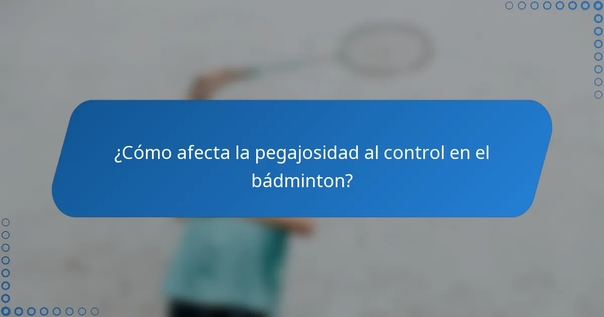 ¿Cómo afecta la pegajosidad al control en el bádminton?