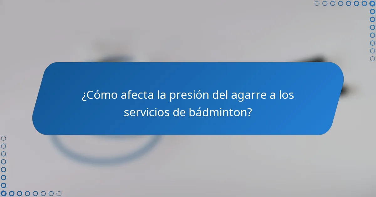 ¿Cómo afecta la presión del agarre a los servicios de bádminton?