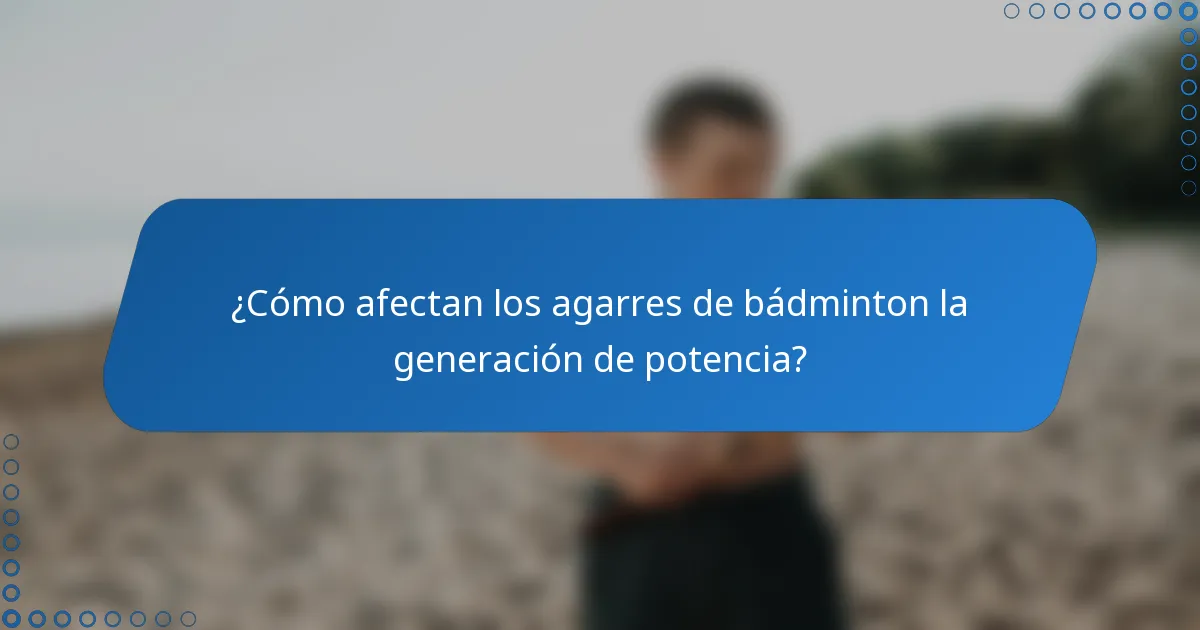 ¿Cómo afectan los agarres de bádminton la generación de potencia?