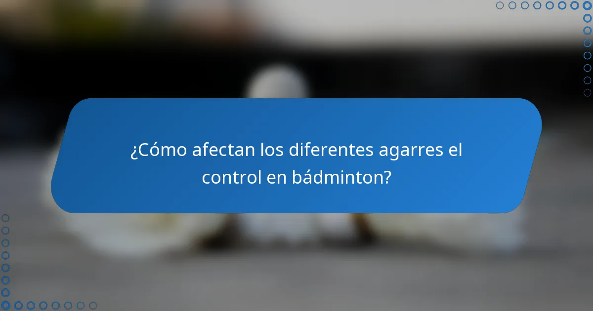 ¿Cómo afectan los diferentes agarres el control en bádminton?