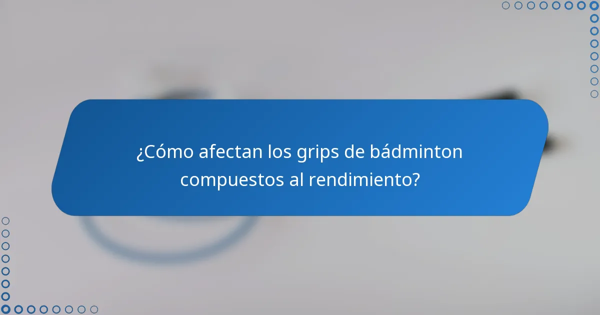¿Cómo afectan los grips de bádminton compuestos al rendimiento?