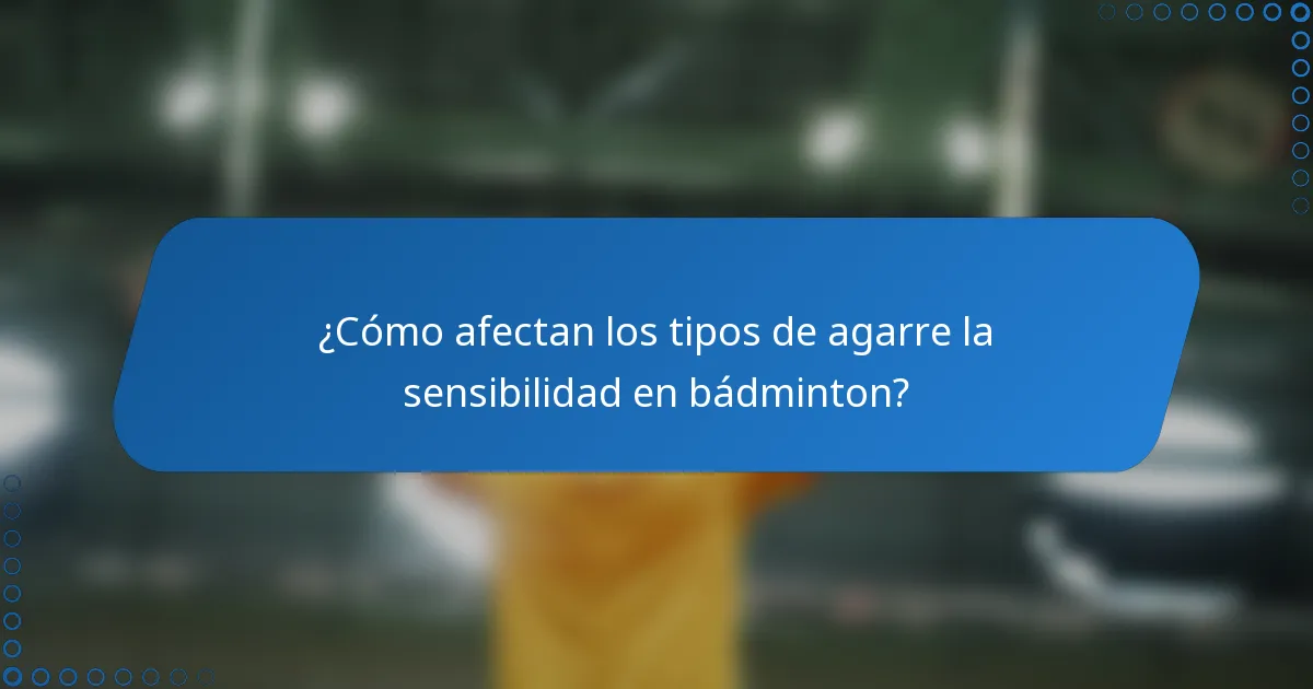 ¿Cómo afectan los tipos de agarre la sensibilidad en bádminton?