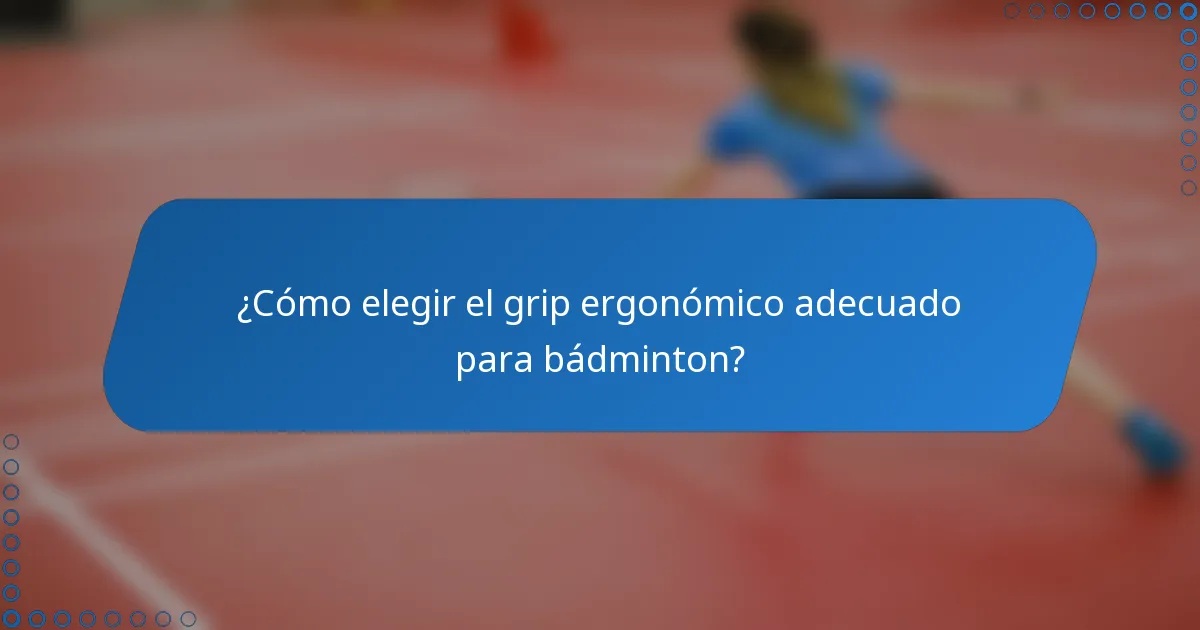 ¿Cómo elegir el grip ergonómico adecuado para bádminton?