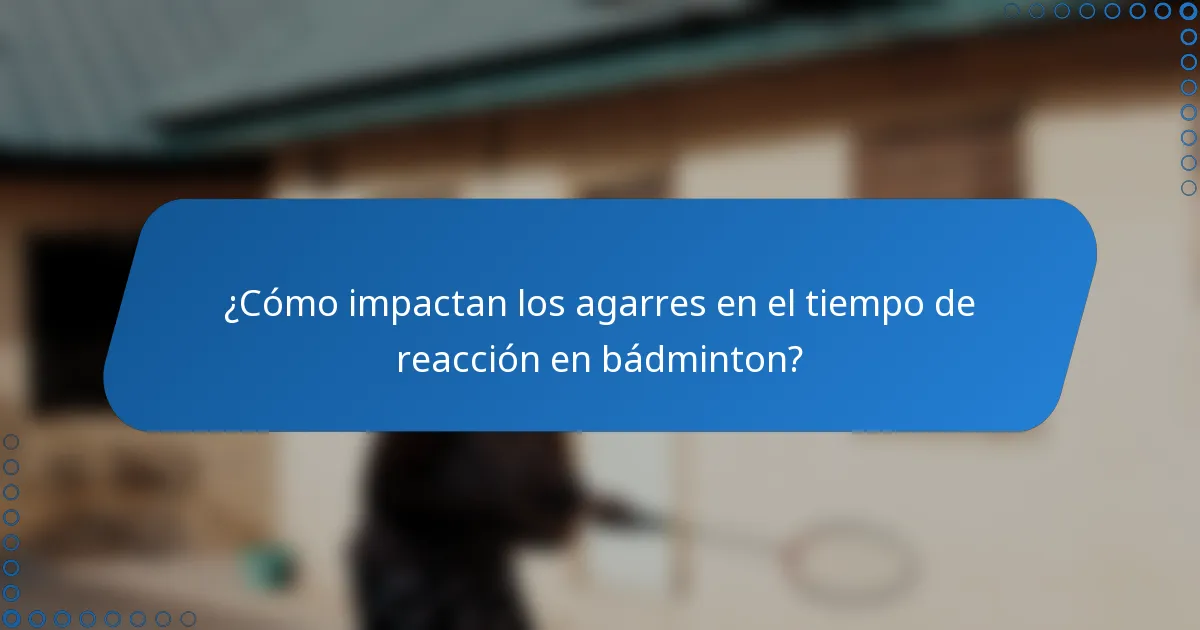 ¿Cómo impactan los agarres en el tiempo de reacción en bádminton?