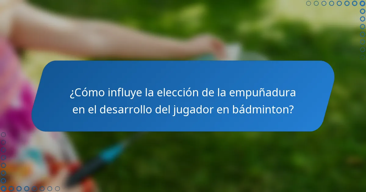 ¿Cómo influye la elección de la empuñadura en el desarrollo del jugador en bádminton?