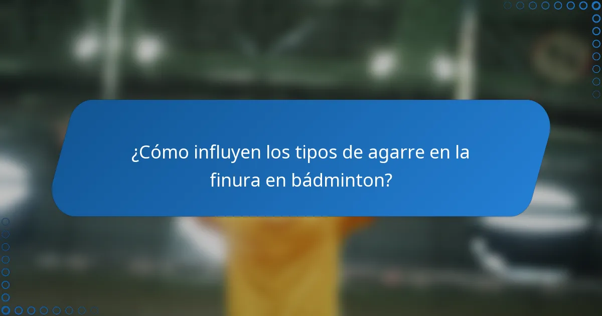 ¿Cómo influyen los tipos de agarre en la finura en bádminton?