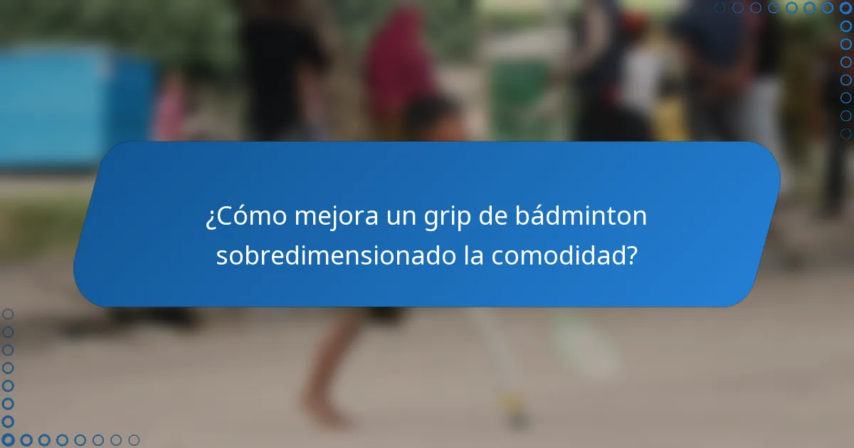 ¿Cómo mejora un grip de bádminton sobredimensionado la comodidad?