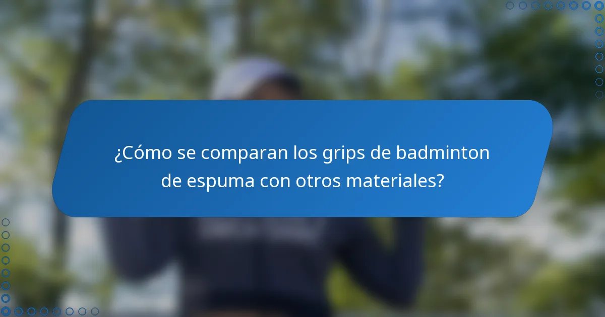 ¿Cómo se comparan los grips de badminton de espuma con otros materiales?