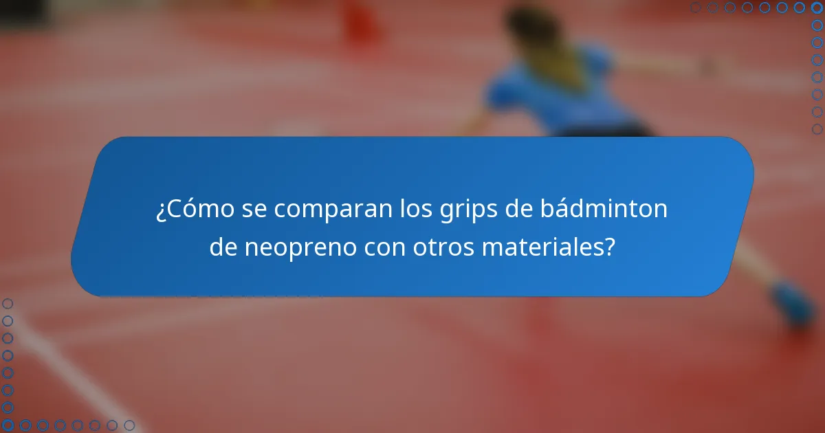 ¿Cómo se comparan los grips de bádminton de neopreno con otros materiales?