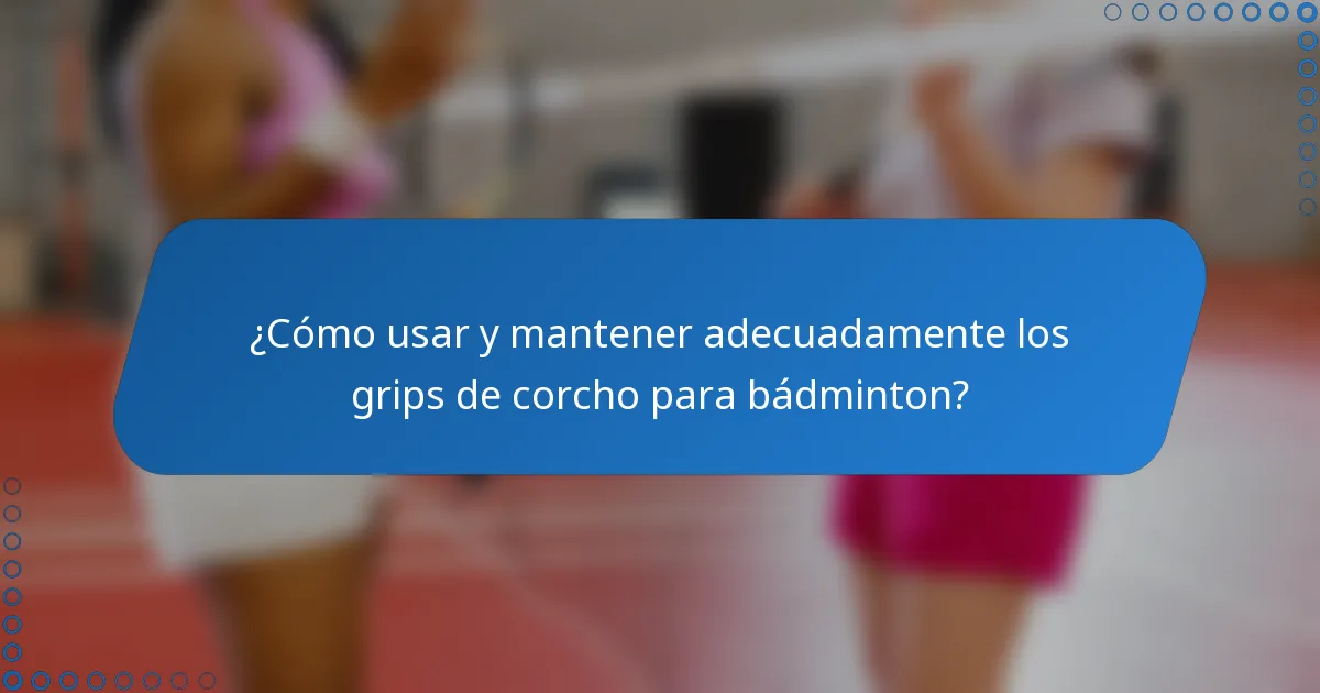 ¿Cómo usar y mantener adecuadamente los grips de corcho para bádminton?