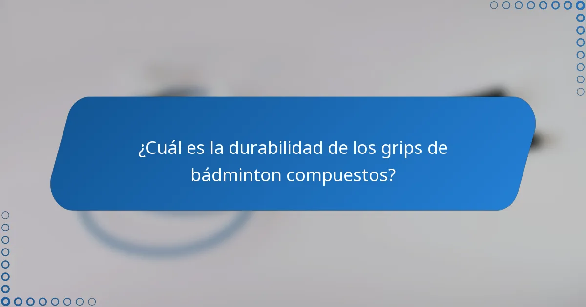 ¿Cuál es la durabilidad de los grips de bádminton compuestos?