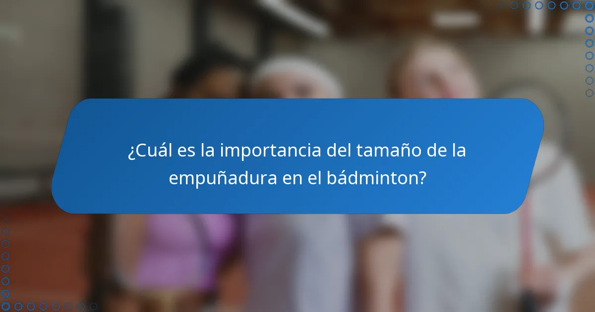 ¿Cuál es la importancia del tamaño de la empuñadura en el bádminton?
