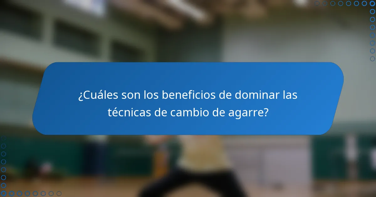 ¿Cuáles son los beneficios de dominar las técnicas de cambio de agarre?