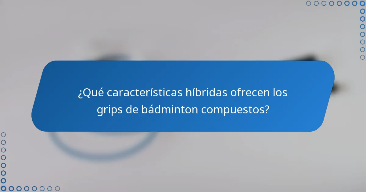 ¿Qué características híbridas ofrecen los grips de bádminton compuestos?