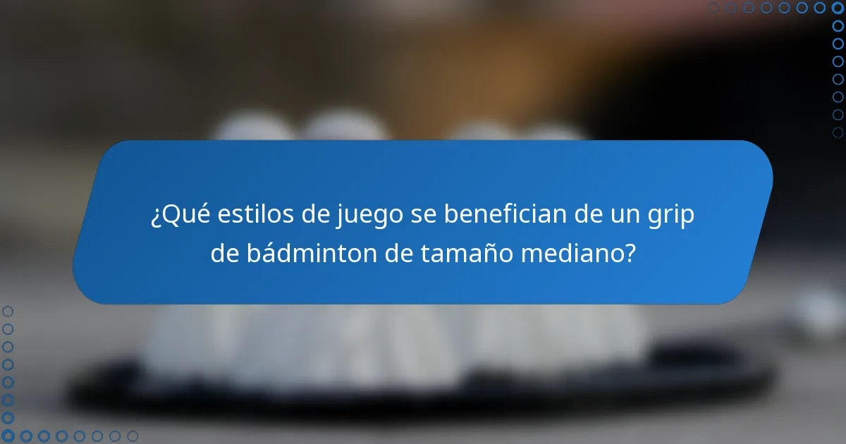 ¿Qué estilos de juego se benefician de un grip de bádminton de tamaño mediano?