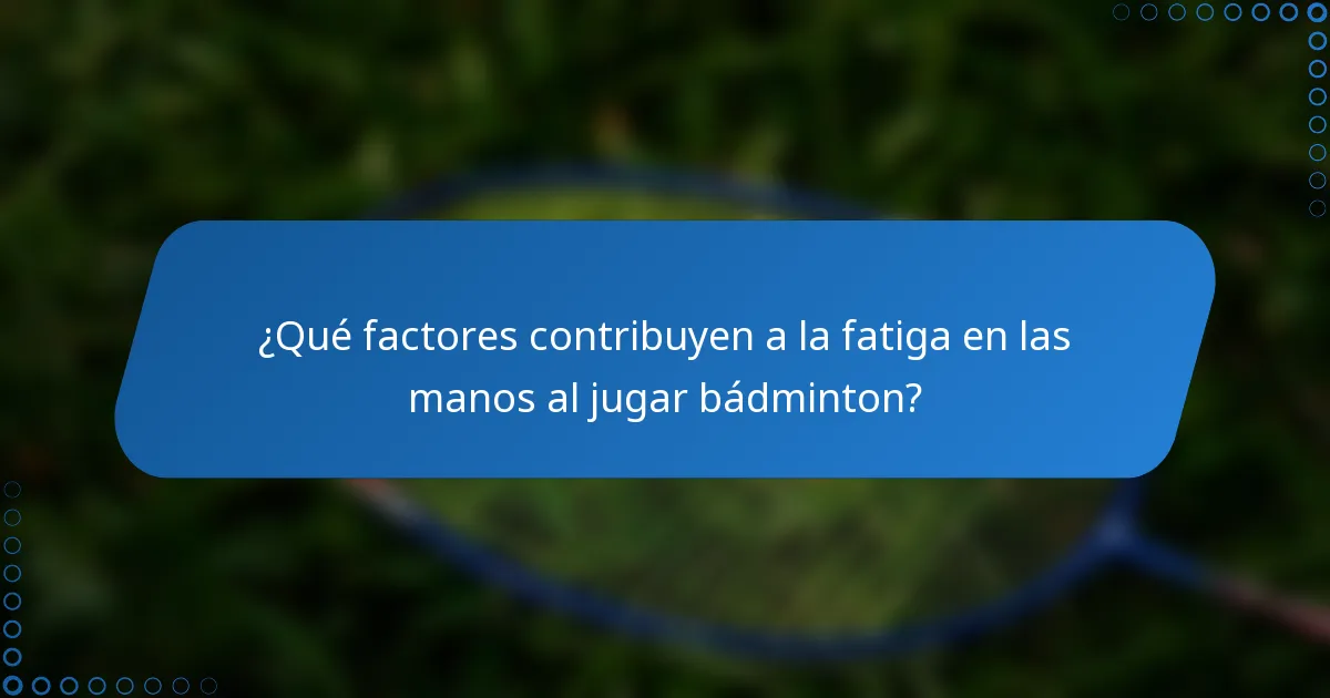 ¿Qué factores contribuyen a la fatiga en las manos al jugar bádminton?