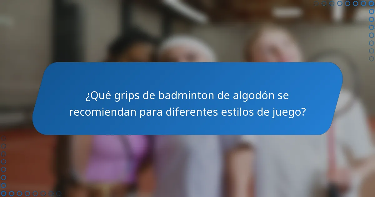 ¿Qué grips de badminton de algodón se recomiendan para diferentes estilos de juego?