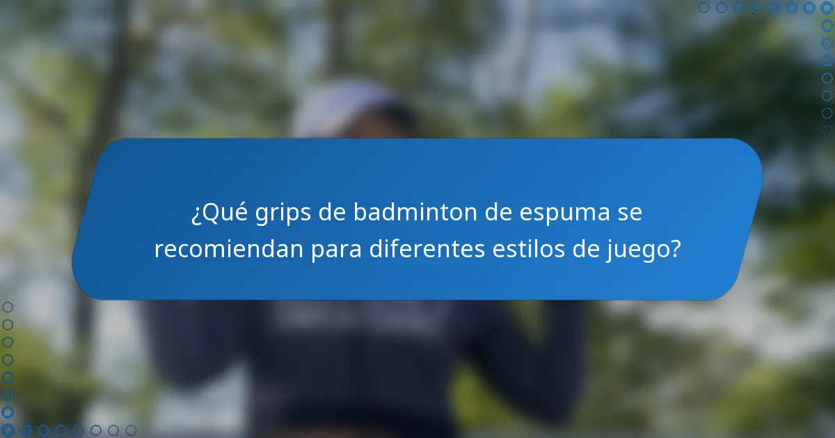 ¿Qué grips de badminton de espuma se recomiendan para diferentes estilos de juego?
