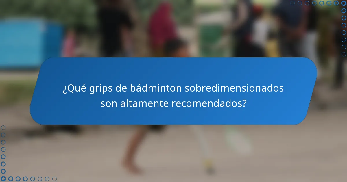 ¿Qué grips de bádminton sobredimensionados son altamente recomendados?