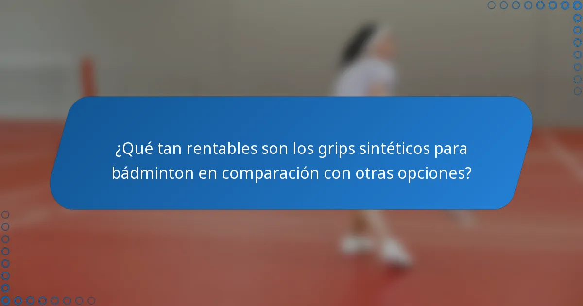 ¿Qué tan rentables son los grips sintéticos para bádminton en comparación con otras opciones?